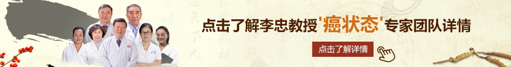 机巴对阴道视频网站北京御方堂李忠教授“癌状态”专家团队详细信息